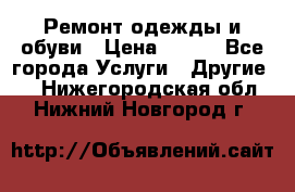 Ремонт одежды и обуви › Цена ­ 100 - Все города Услуги » Другие   . Нижегородская обл.,Нижний Новгород г.
